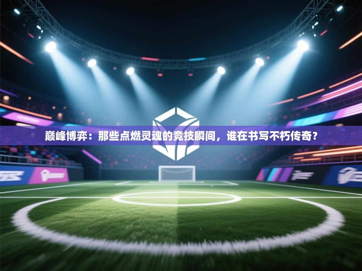 巅峰博弈:那些点燃灵魂的竞技瞬间,谁在书写不朽传奇? 第1张