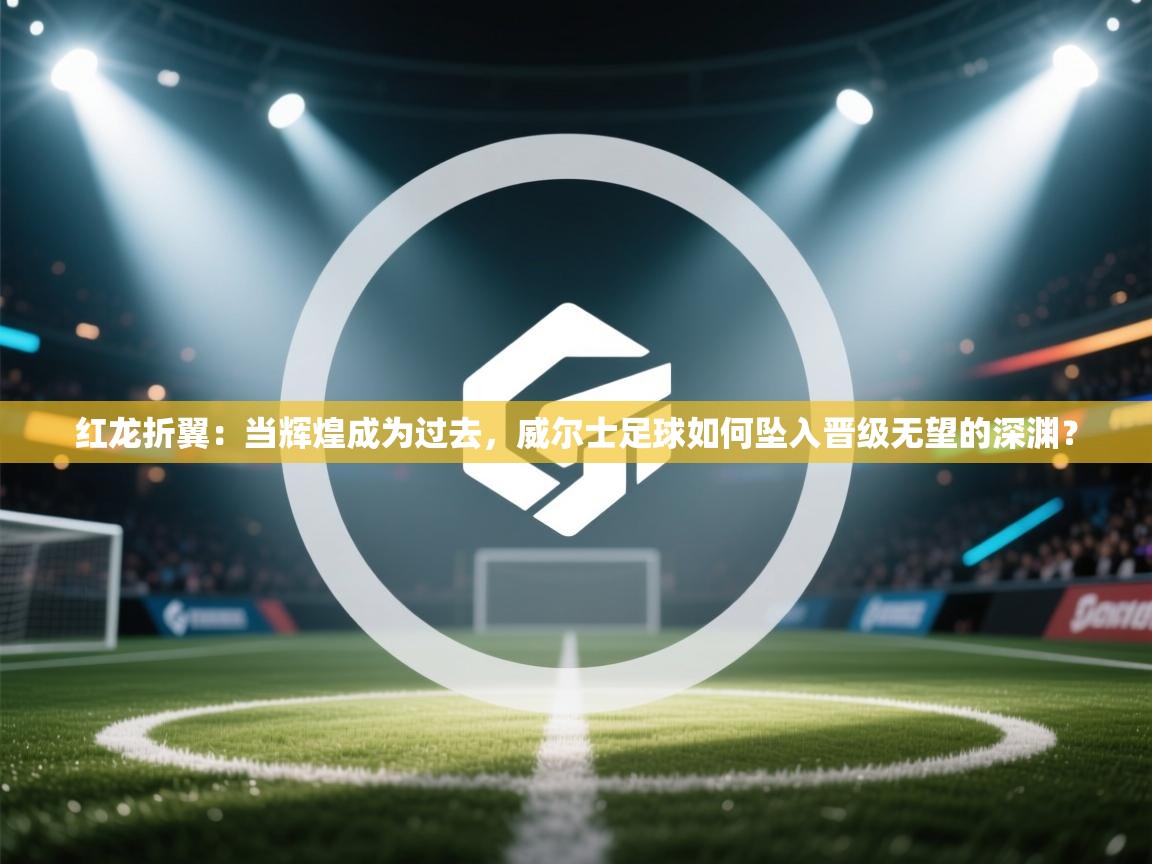 红龙折翼：当辉煌成为过去，威尔士足球如何坠入晋级无望的深渊？  第2张