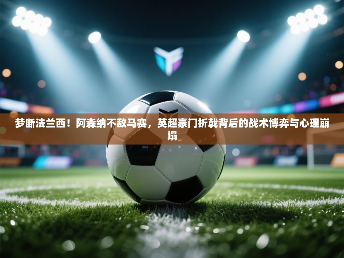 梦断法兰西！阿森纳不敌马赛，英超豪门折戟背后的战术博弈与心理崩塌  第1张