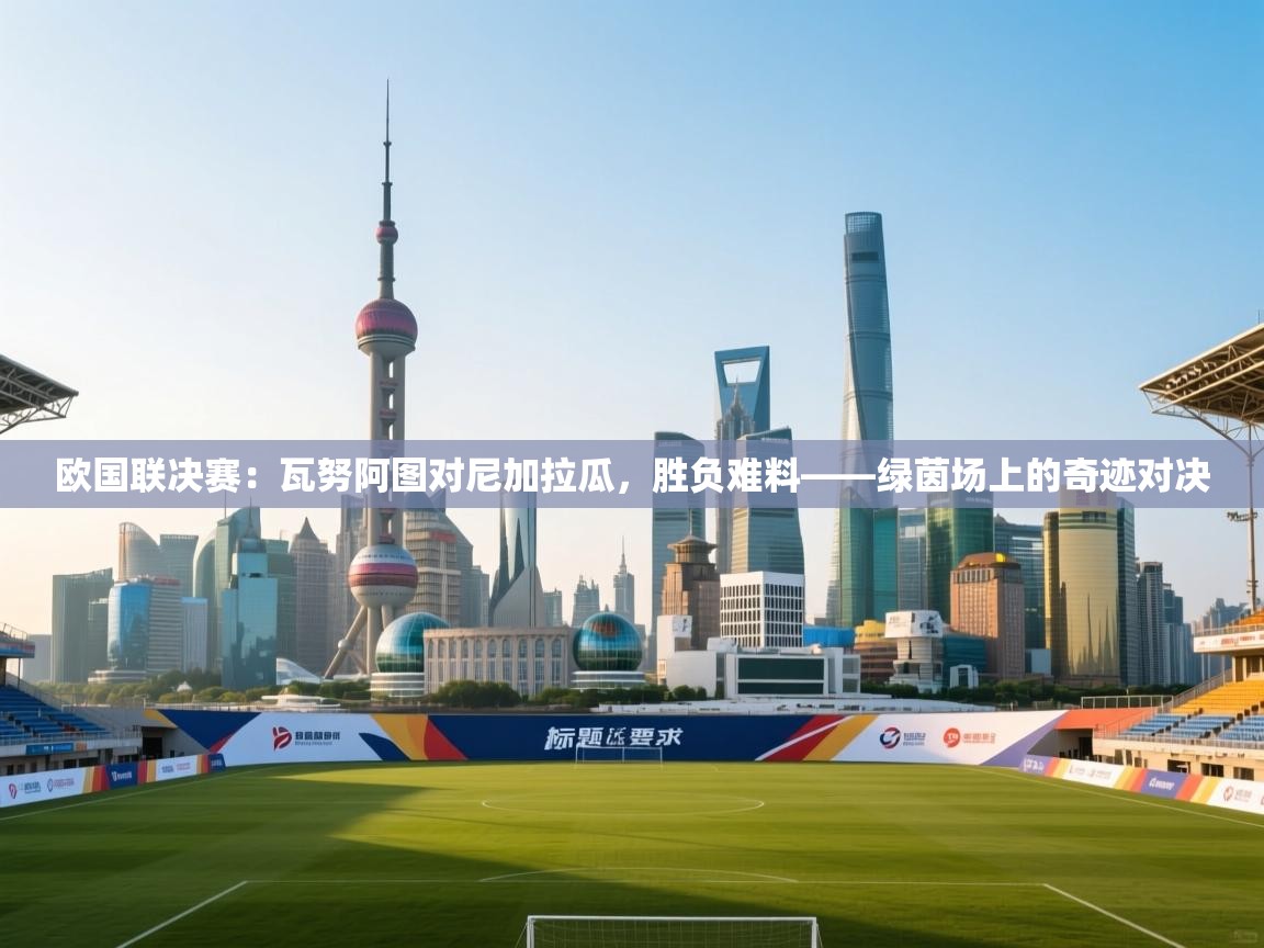 欧国联决赛:瓦努阿图对尼加拉瓜,胜负难料——绿茵场上的奇迹对决 第1张