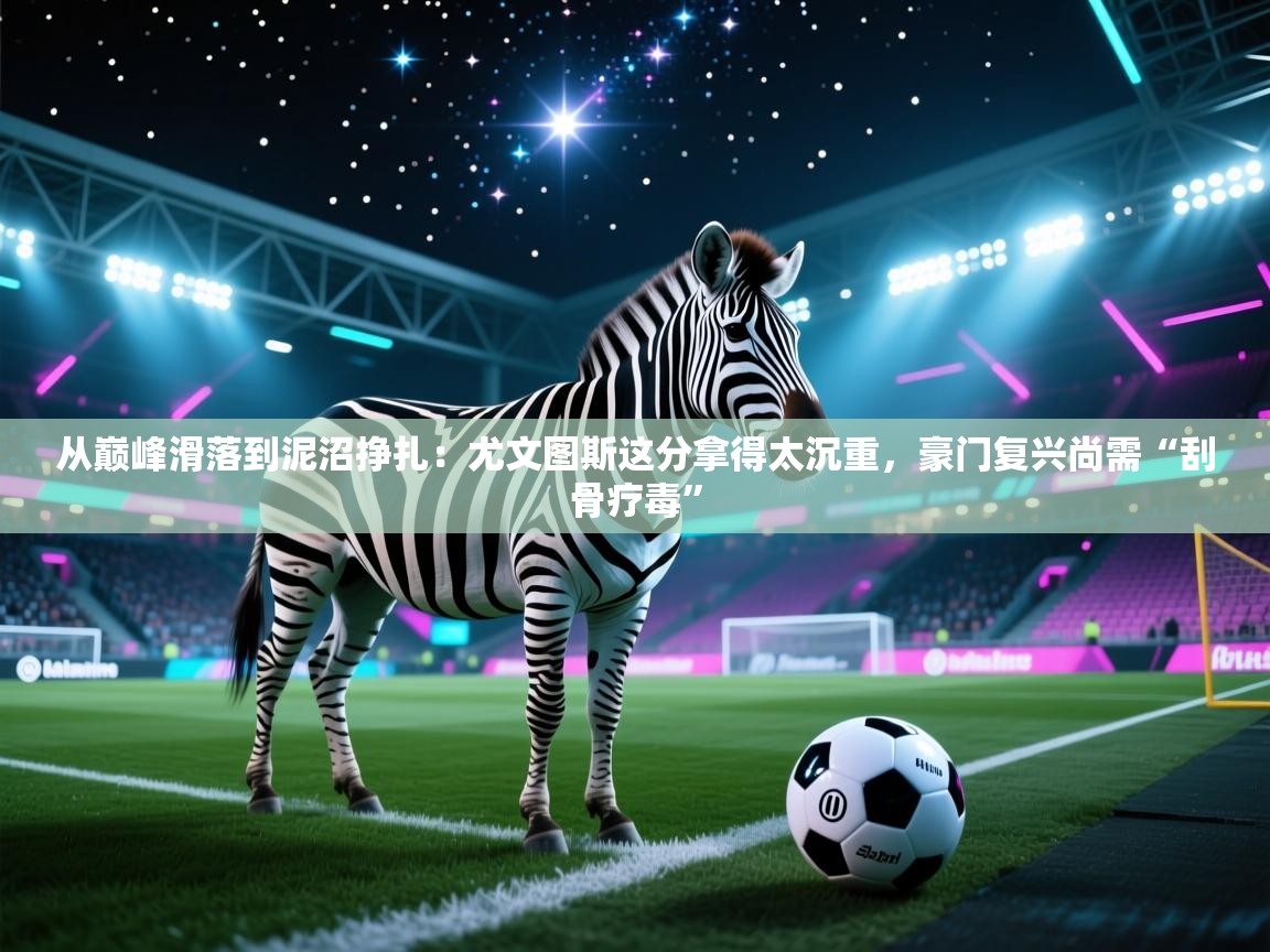 从巅峰滑落到泥沼挣扎：尤文图斯这分拿得太沉重，豪门复兴尚需“刮骨疗毒”  第1张