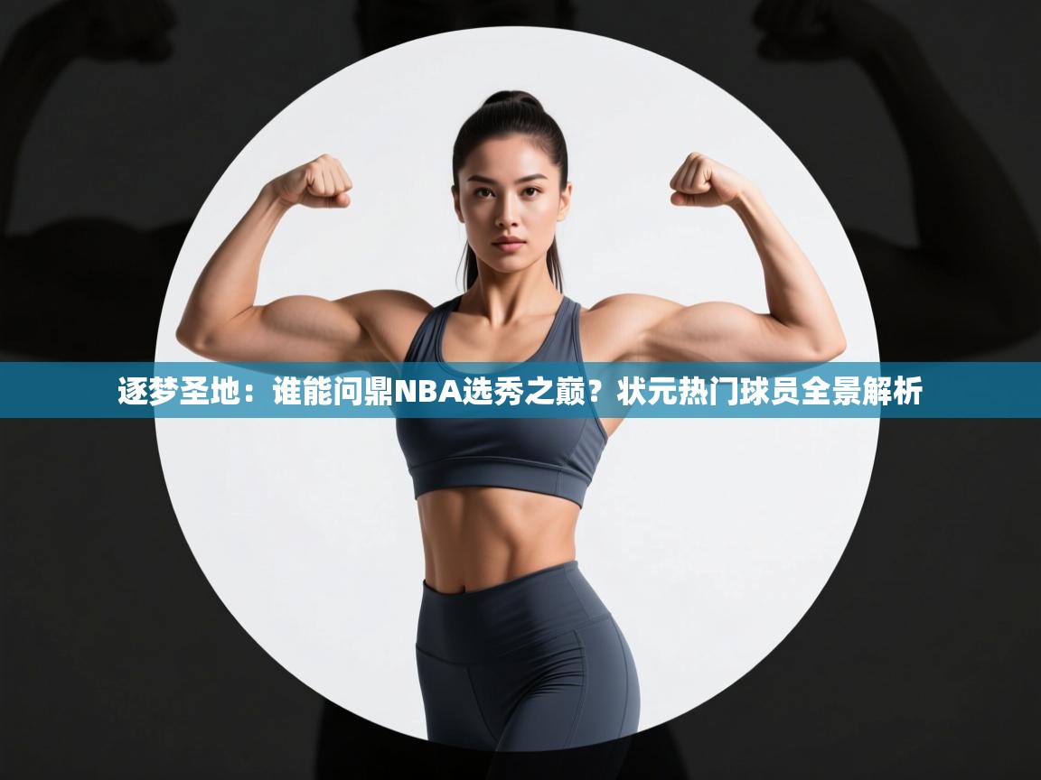 逐梦圣地：谁能问鼎NBA选秀之巅？状元热门球员全景解析  第1张