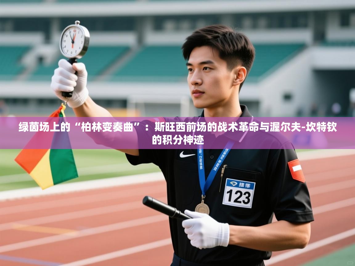 绿茵场上的“柏林变奏曲”：斯旺西前场的战术革命与渥尔夫-坎特钦的积分神迹  第2张