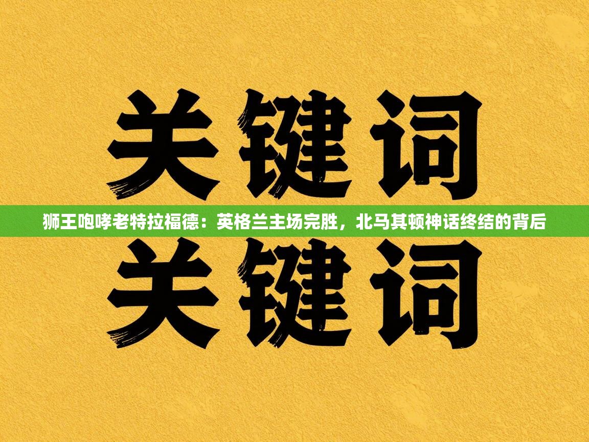 狮王咆哮老特拉福德：英格兰主场完胜，北马其顿神话终结的背后  第2张