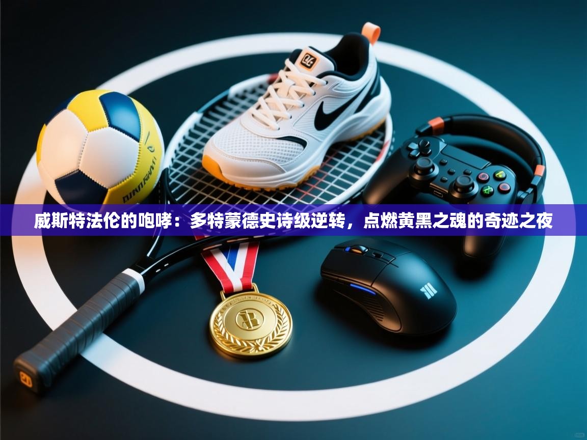 威斯特法伦的咆哮:多特蒙德史诗级逆转,点燃黄黑之魂的奇迹之夜 第1张