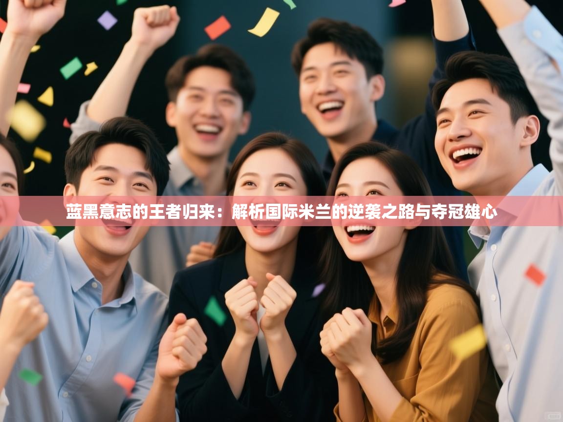 蓝黑意志的王者归来：解析国际米兰的逆袭之路与夺冠雄心  第1张