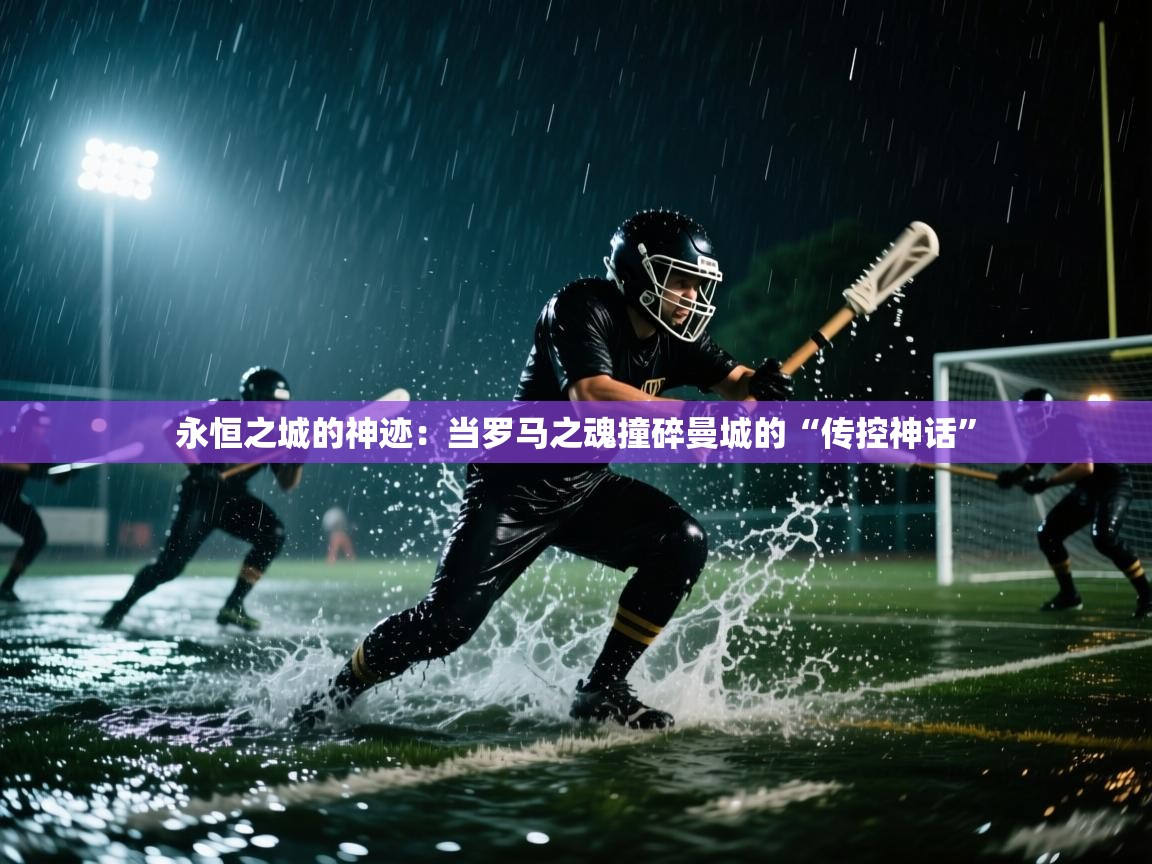 永恒之城的神迹：当罗马之魂撞碎曼城的“传控神话”  第1张