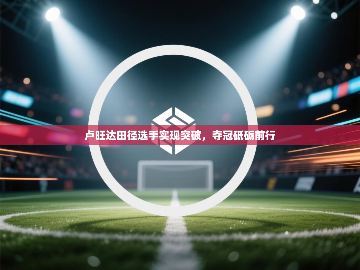 卢旺达田径选手实现突破,夺冠砥砺前行 第2张