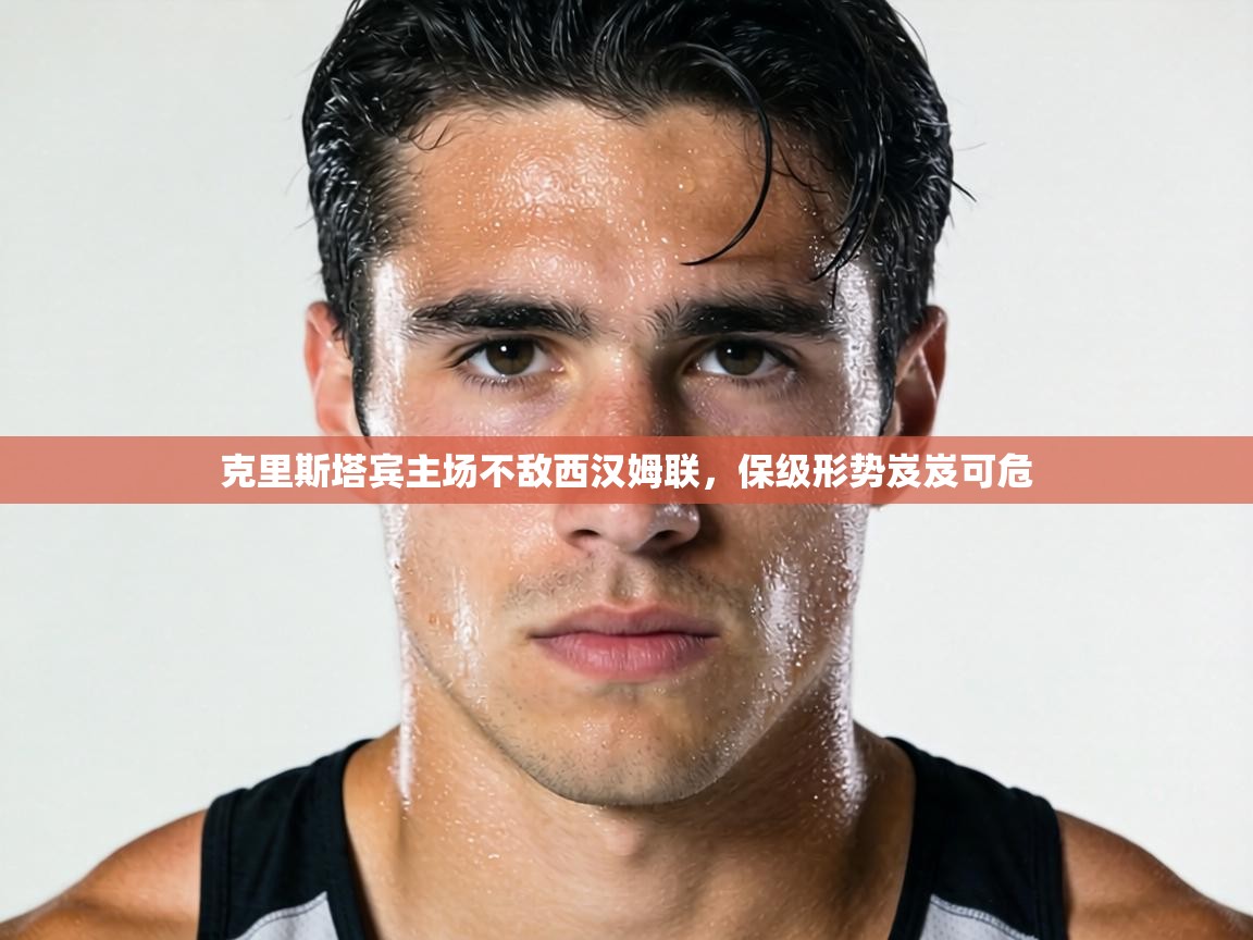 克里斯塔宾主场不敌西汉姆联，保级形势岌岌可危  第1张