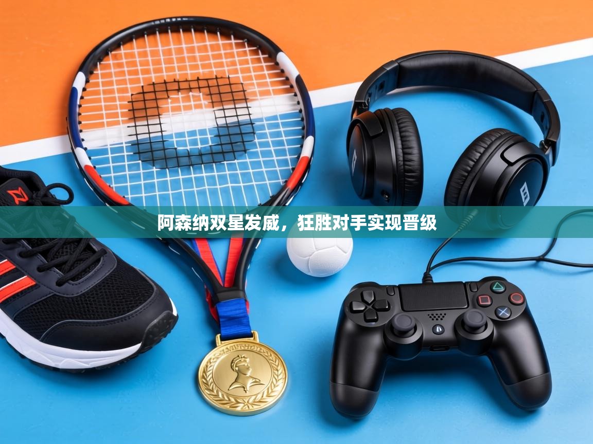 阿森纳双星发威，狂胜对手实现晋级  第2张